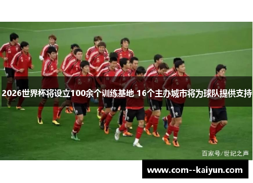 2026世界杯将设立100余个训练基地 16个主办城市将为球队提供支持