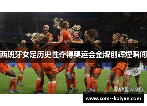 西班牙女足历史性夺得奥运会金牌创辉煌瞬间