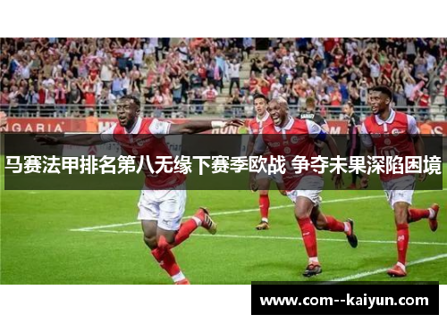 马赛法甲排名第八无缘下赛季欧战 争夺未果深陷困境 马赛法甲排名第八无缘下赛季欧战 争夺未果深陷困境