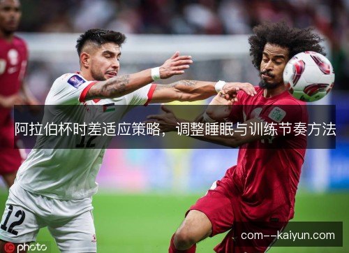 阿拉伯杯时差适应策略，调整睡眠与训练节奏方法