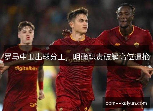 罗马中卫出球分工，明确职责破解高位逼抢