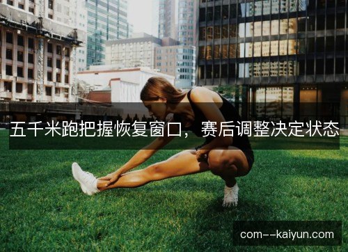 五千米跑把握恢复窗口,赛后调整决定状态 五千米跑把握恢复窗口,赛后调整决定状态