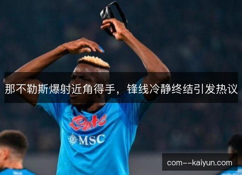 那不勒斯爆射近角得手,锋线冷静终结引发热议 那不勒斯爆射近角得手,锋线冷静终结引发热议