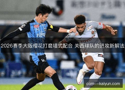 2026赛季大阪樱花打磨墙式配合 关西球队的进攻新解法